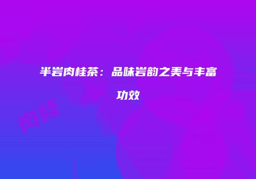 半岩肉桂茶：品味岩韵之美与丰富功效