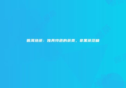 普洱熟茶：独具特色的茶类，非黑茶范畴