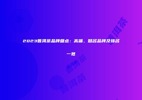 2023普洱茶品牌盘点：高端、知名品牌及排名一览