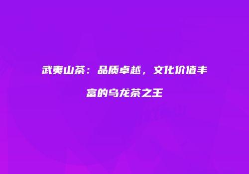 武夷山茶：品质卓越，文化价值丰富的乌龙茶之王