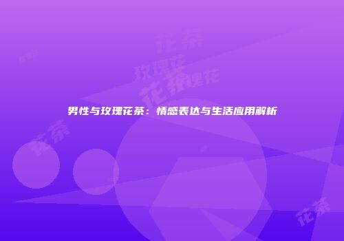男性与玫瑰花茶：情感表达与生活应用解析