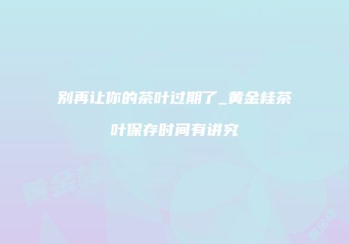 别再让你的茶叶过期了_黄金桂茶叶保存时间有讲究