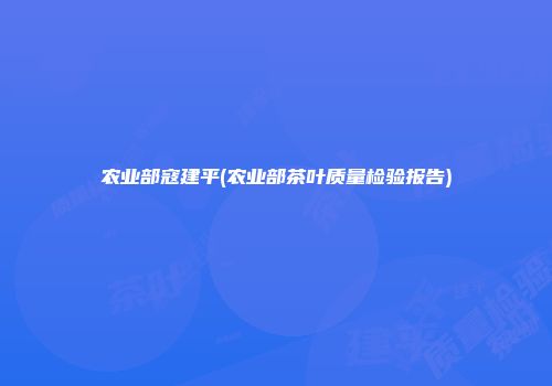 农业部寇建平(农业部茶叶质量检验报告)