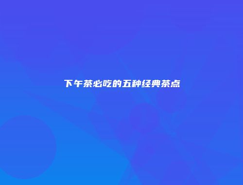 下午茶必吃的五种经典茶点