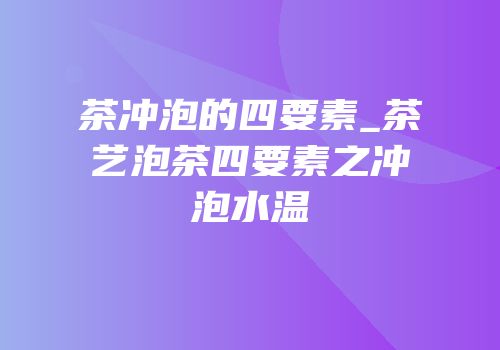 茶冲泡的四要素_茶艺泡茶四要素之冲泡水温