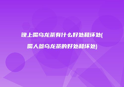 晚上喝乌龙茶有什么好处和坏处(喝人参乌龙茶的好处和坏处)