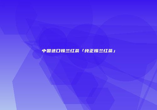 中国进口锡兰红茶「纯正锡兰红茶」