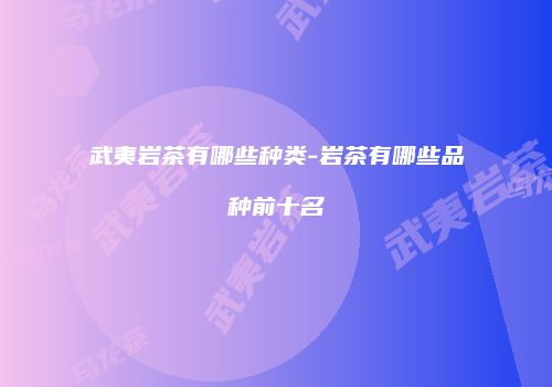 武夷岩茶有哪些种类-岩茶有哪些品种前十名