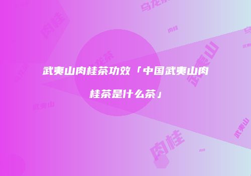 武夷山肉桂茶功效「中国武夷山肉桂茶是什么茶」