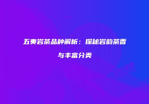 五夷岩茶品种解析：探秘岩韵茶香与丰富分类