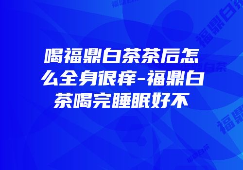 喝福鼎白茶茶后怎么全身很痒-福鼎白茶喝完睡眠好不