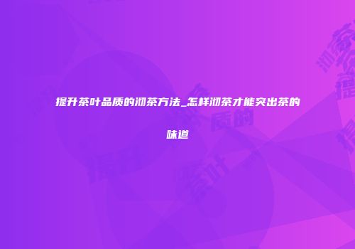 提升茶叶品质的沏茶方法_怎样沏茶才能突出茶的味道