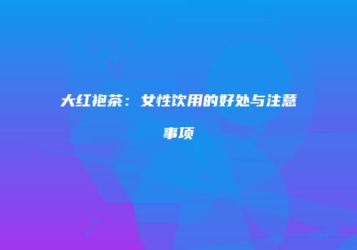 大红袍茶：女性饮用的好处与注意事项