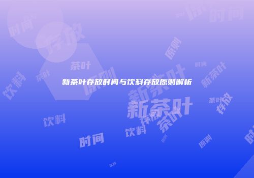 新茶叶存放时间与饮料存放原则解析