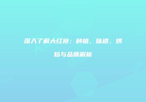 深入了解大红袍：种植、味道、烘焙与品质解析