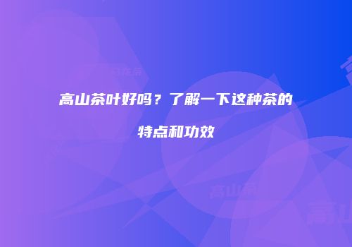 高山茶叶好吗？了解一下这种茶的特点和功效