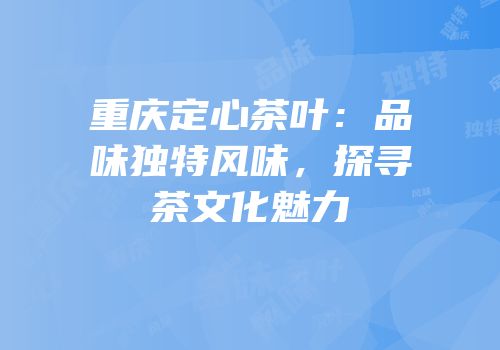 重庆定心茶叶：品味独特风味，探寻茶文化魅力