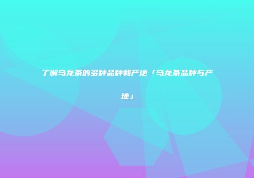 了解乌龙茶的多种品种和产地「乌龙茶品种与产地」