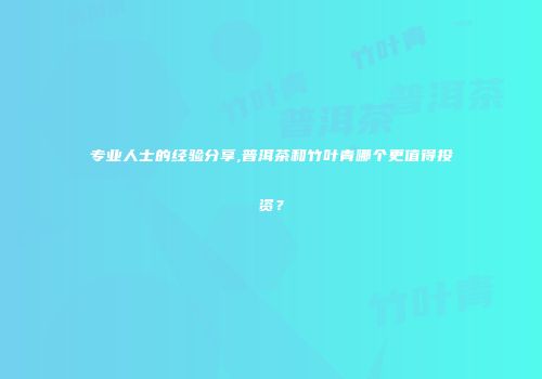 专业人士的经验分享,普洱茶和竹叶青哪个更值得投资？
