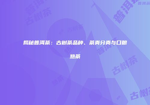 揭秘普洱茶：古树茶品种、茶类分类与口粮熟茶