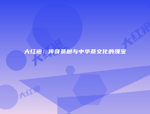 大红袍：传奇茶树与中华茶文化的瑰宝