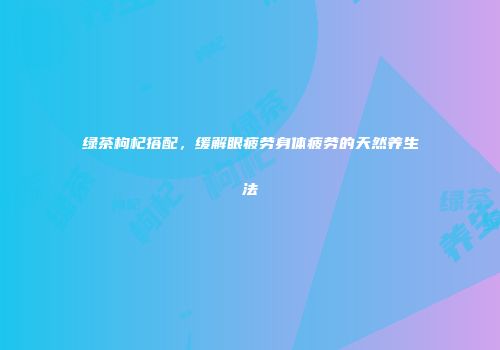 绿茶枸杞搭配，缓解眼疲劳身体疲劳的天然养生法