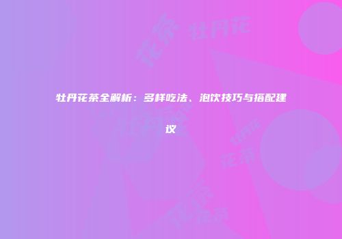 牡丹花茶全解析：多样吃法、泡饮技巧与搭配建议