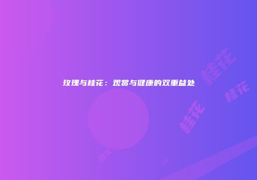 玫瑰与桂花：观赏与健康的双重益处