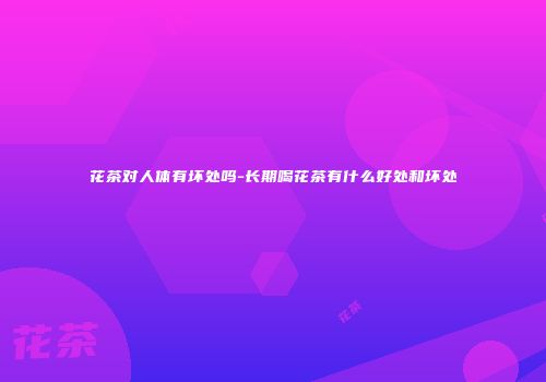 花茶对人体有坏处吗-长期喝花茶有什么好处和坏处