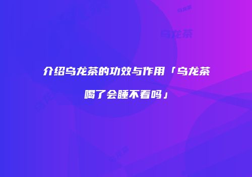 介绍乌龙茶的功效与作用「乌龙茶喝了会睡不着吗」