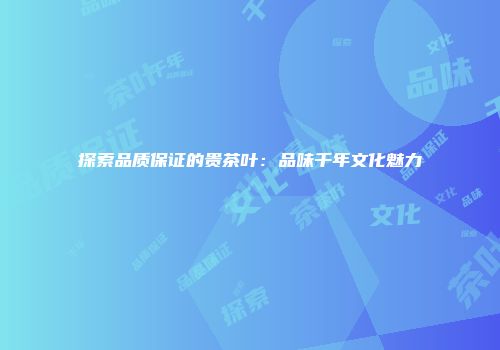 探索品质保证的贵茶叶：品味千年文化魅力