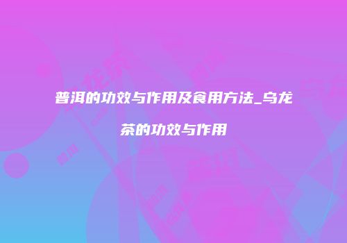 普洱的功效与作用及食用方法_乌龙茶的功效与作用