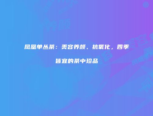 凤凰单丛茶：美容养颜、抗氧化，四季皆宜的茶中珍品