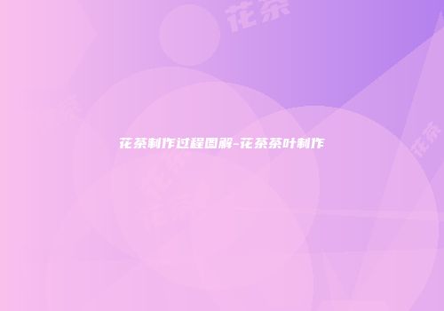 花茶制作过程图解-花茶茶叶制作