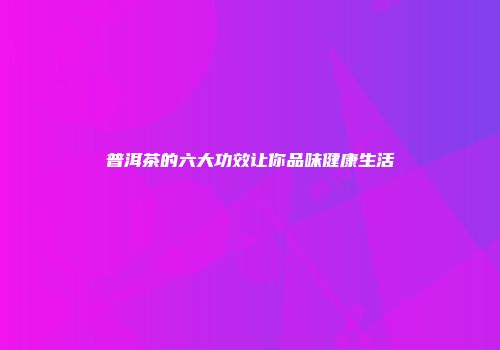 普洱茶的六大功效让你品味健康生活