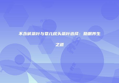 不含碱茶叶与婴儿枕头茶叶选择：助眠养生之道