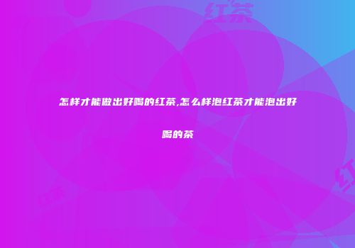 怎样才能做出好喝的红茶,怎么样泡红茶才能泡出好喝的茶