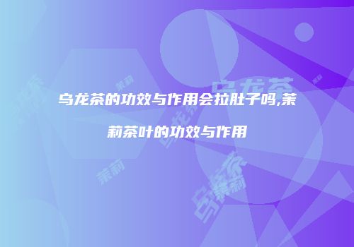乌龙茶的功效与作用会拉肚子吗,茉莉茶叶的功效与作用