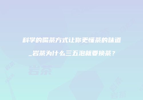 科学的喝茶方式让你更懂茶的味道_岩茶为什么三五泡就要换茶？