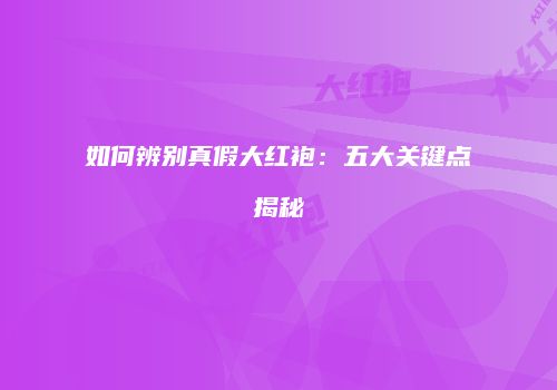 如何辨别真假大红袍：五大关键点揭秘