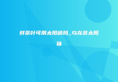 鲜茶叶可用太阳晒吗_乌龙茶太阳味