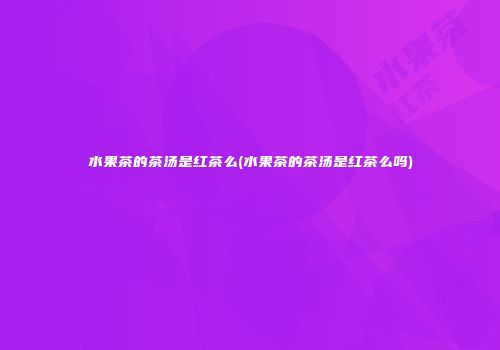 水果茶的茶汤是红茶么(水果茶的茶汤是红茶么吗)