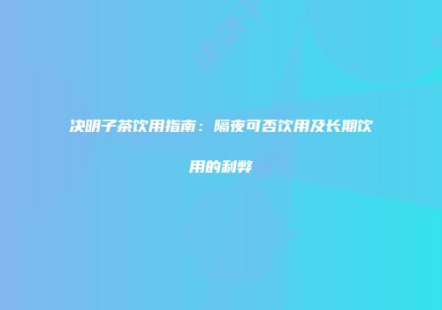 决明子茶饮用指南：隔夜可否饮用及长期饮用的利弊