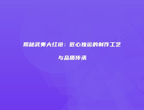 揭秘武夷大红袍：匠心独运的制作工艺与品质传承