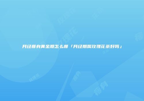 月经瘦身黄金期怎么瘦「月经期喝玫瑰花茶好吗」