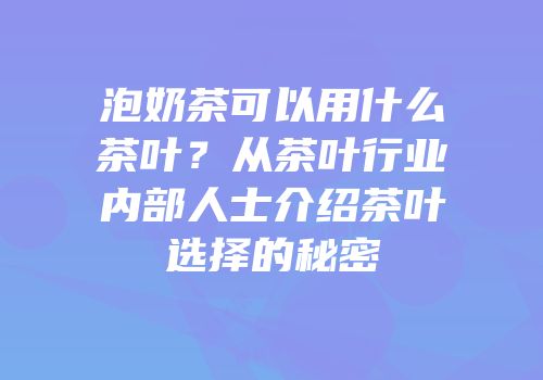 泡奶茶可以用什么茶叶？从茶叶行业内部人士介绍茶叶选择的秘密