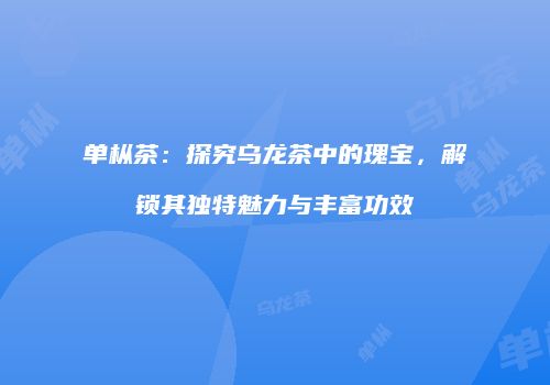单枞茶：探究乌龙茶中的瑰宝，解锁其独特魅力与丰富功效