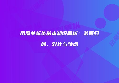 凤凰单枞茶基本知识解析：茶系归属、对比与特点