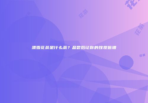 漂雪花茶是什么茶？品尝后让你的嫁妆倍增