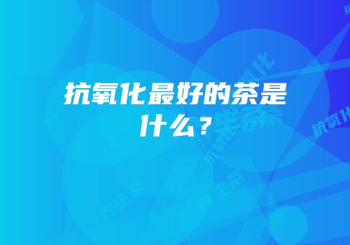 抗氧化最好的茶是什么？